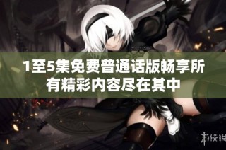 1至5集免费普通话版畅享所有精彩内容尽在其中