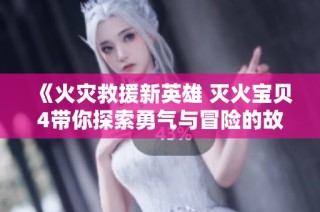 《火灾救援新英雄 灭火宝贝4带你探索勇气与冒险的故事》