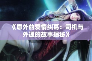 《意外的爱情纠葛：司机与外遇的故事揭秘》