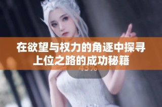 在欲望与权力的角逐中探寻上位之路的成功秘籍