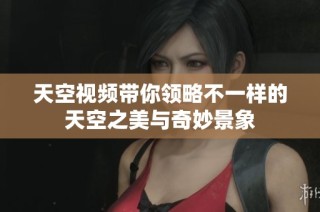 天空视频带你领略不一样的天空之美与奇妙景象