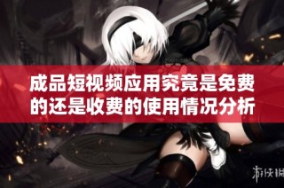 成品短视频应用究竟是免费的还是收费的使用情况分析