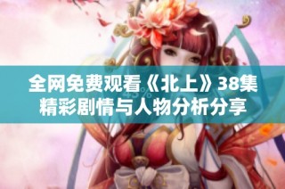 全网免费观看《北上》38集精彩剧情与人物分析分享