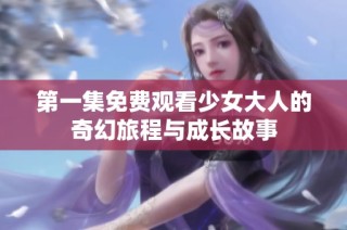 第一集免费观看少女大人的奇幻旅程与成长故事