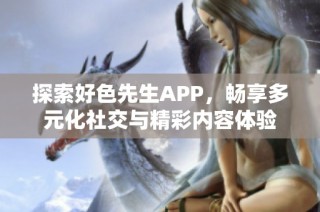探索好色先生APP，畅享多元化社交与精彩内容体验