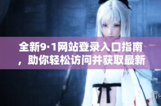 全新9·1网站登录入口指南，助你轻松访问并获取最新信息