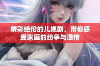 精彩绝伦的儿媳剧，带你感受家庭的纷争与温情
