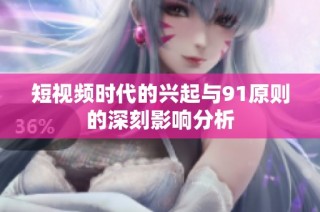 短视频时代的兴起与91原则的深刻影响分析