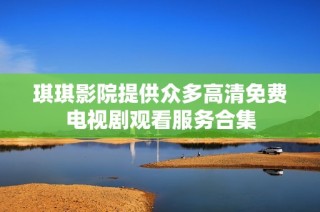 琪琪影院提供众多高清免费电视剧观看服务合集