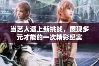 当艺人遇上新挑战，展现多元才能的一次精彩纪实