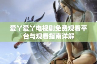 爱丫爱丫电视剧免费观看平台与观看指南详解