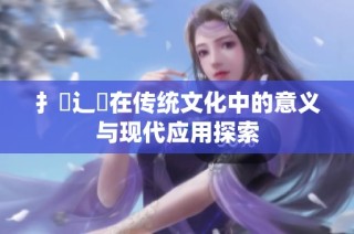 扌喿辶畐在传统文化中的意义与现代应用探索
