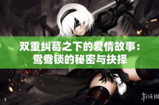 双重纠葛之下的爱情故事：鸳鸯锁的秘密与抉择