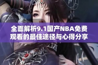 全面解析9.1国产NBA免费观看的最佳途径与心得分享