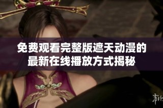 免费观看完整版遮天动漫的最新在线播放方式揭秘