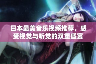 日本最美音乐视频推荐，感受视觉与听觉的双重盛宴
