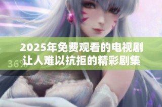 2025年免费观看的电视剧让人难以抗拒的精彩剧集