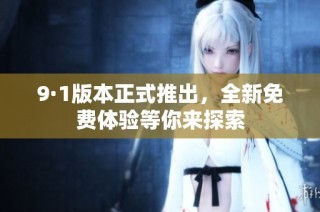 9·1版本正式推出，全新免费体验等你来探索