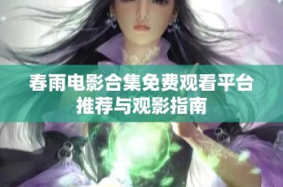 春雨电影合集免费观看平台推荐与观影指南