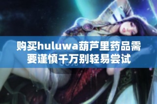 购买huluwa葫芦里药品需要谨慎千万别轻易尝试