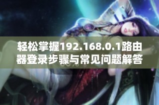 轻松掌握192.168.0.1路由器登录步骤与常见问题解答