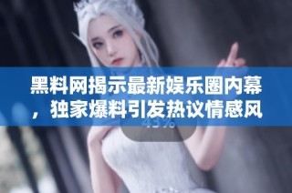 黑料网揭示最新娱乐圈内幕，独家爆料引发热议情感风暴
