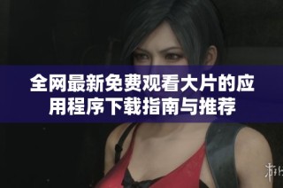 全网最新免费观看大片的应用程序下载指南与推荐