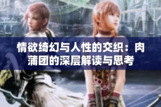 情欲绮幻与人性的交织：肉蒲团的深层解读与思考