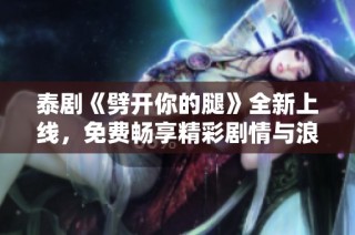 泰剧《劈开你的腿》全新上线，免费畅享精彩剧情与浪漫瞬间