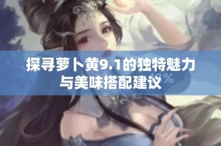 探寻萝卜黄9.1的独特魅力与美味搭配建议