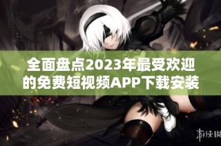 全面盘点2023年最受欢迎的免费短视频APP下载安装指南