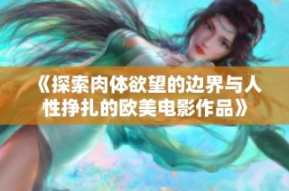 《探索肉体欲望的边界与人性挣扎的欧美电影作品》