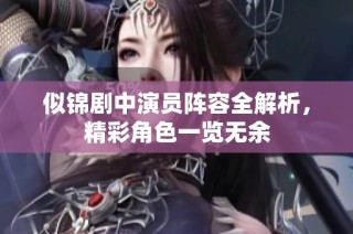 似锦剧中演员阵容全解析，精彩角色一览无余