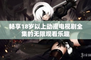 畅享18岁以上动漫电视剧全集的无限观看乐趣