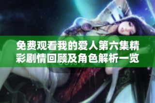 免费观看我的爱人第六集精彩剧情回顾及角色解析一览