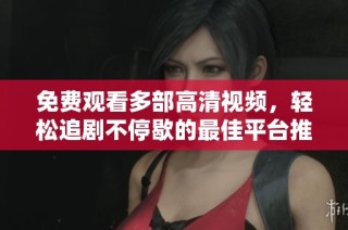 免费观看多部高清视频，轻松追剧不停歇的最佳平台推荐