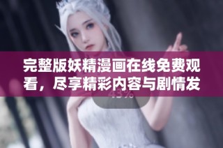 完整版妖精漫画在线免费观看，尽享精彩内容与剧情发展