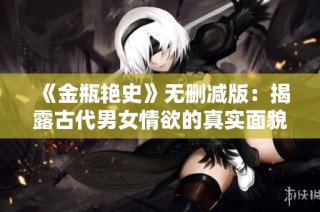 《金瓶艳史》无删减版：揭露古代男女情欲的真实面貌与心灵探索