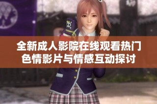全新成人影院在线观看热门色情影片与情感互动探讨
