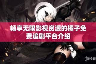 畅享无限影视资源的橘子免费追剧平台介绍