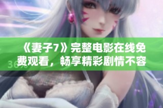 《妻子7》完整电影在线免费观看，畅享精彩剧情不容错过