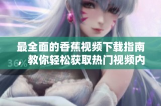 最全面的香蕉视频下载指南，教你轻松获取热门视频内容