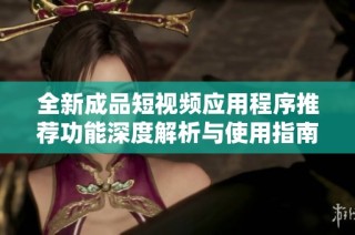 全新成品短视频应用程序推荐功能深度解析与使用指南