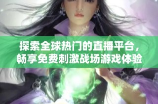 探索全球热门的直播平台，畅享免费刺激战场游戏体验