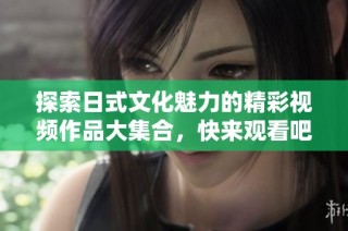 探索日式文化魅力的精彩视频作品大集合，快来观看吧