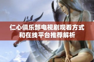 仁心俱乐部电视剧观看方式和在线平台推荐解析