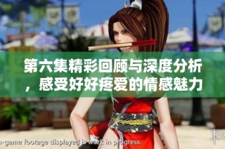 第六集精彩回顾与深度分析，感受好好疼爱的情感魅力