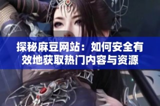 探秘麻豆网站：如何安全有效地获取热门内容与资源