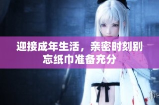 迎接成年生活，亲密时刻别忘纸巾准备充分