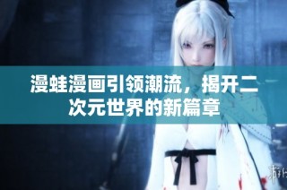 漫蛙漫画引领潮流，揭开二次元世界的新篇章